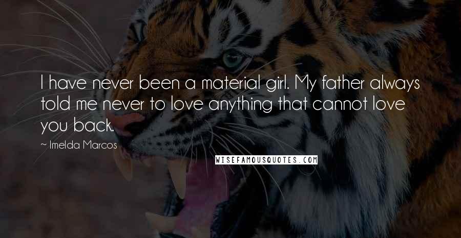 Imelda Marcos Quotes: I have never been a material girl. My father always told me never to love anything that cannot love you back.