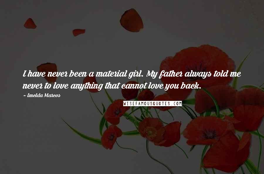 Imelda Marcos Quotes: I have never been a material girl. My father always told me never to love anything that cannot love you back.