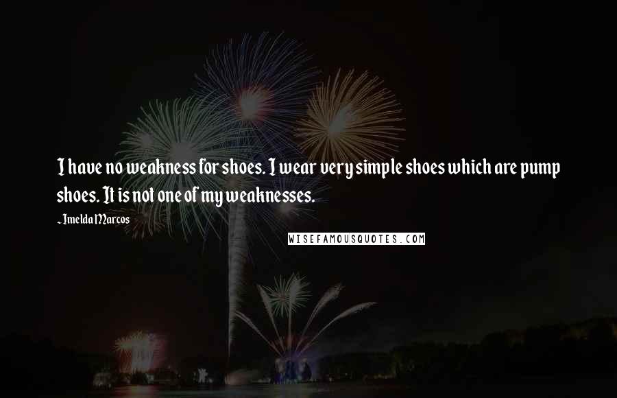 Imelda Marcos Quotes: I have no weakness for shoes. I wear very simple shoes which are pump shoes. It is not one of my weaknesses.