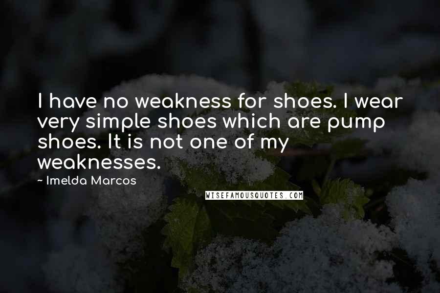 Imelda Marcos Quotes: I have no weakness for shoes. I wear very simple shoes which are pump shoes. It is not one of my weaknesses.