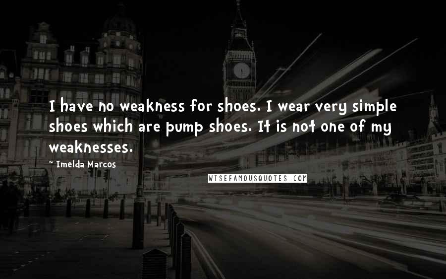 Imelda Marcos Quotes: I have no weakness for shoes. I wear very simple shoes which are pump shoes. It is not one of my weaknesses.