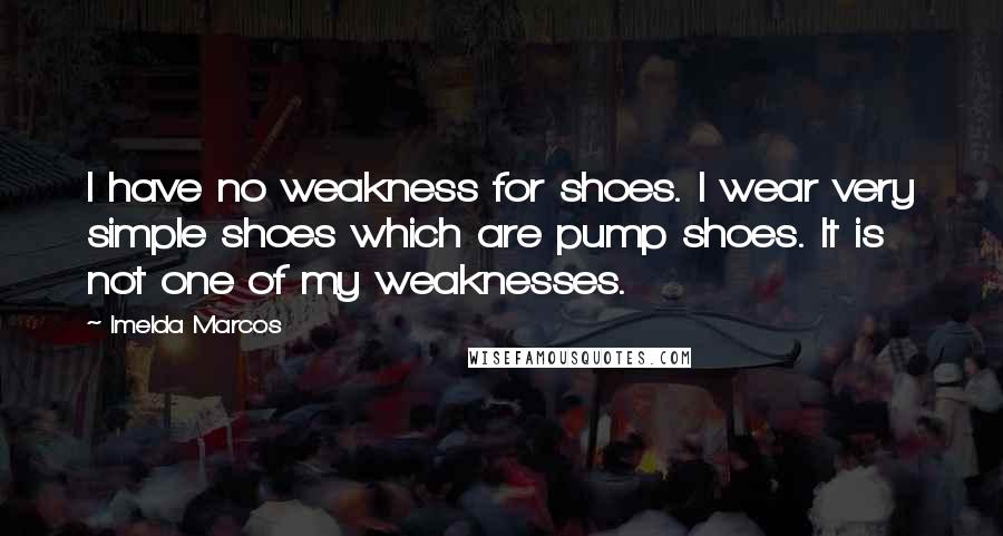 Imelda Marcos Quotes: I have no weakness for shoes. I wear very simple shoes which are pump shoes. It is not one of my weaknesses.