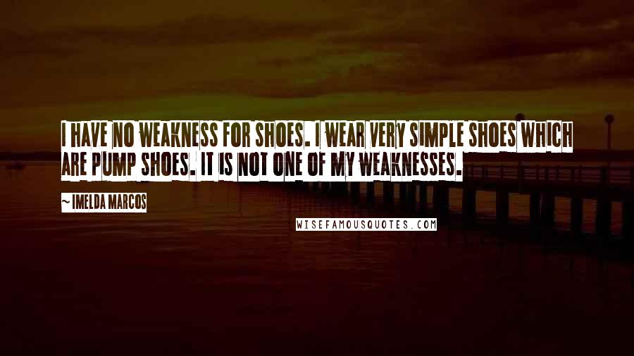 Imelda Marcos Quotes: I have no weakness for shoes. I wear very simple shoes which are pump shoes. It is not one of my weaknesses.