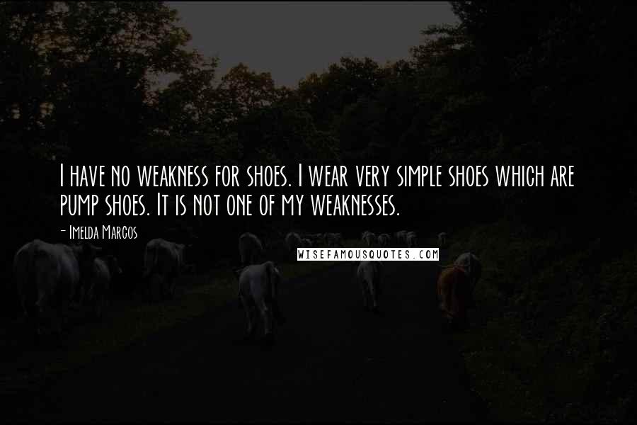 Imelda Marcos Quotes: I have no weakness for shoes. I wear very simple shoes which are pump shoes. It is not one of my weaknesses.