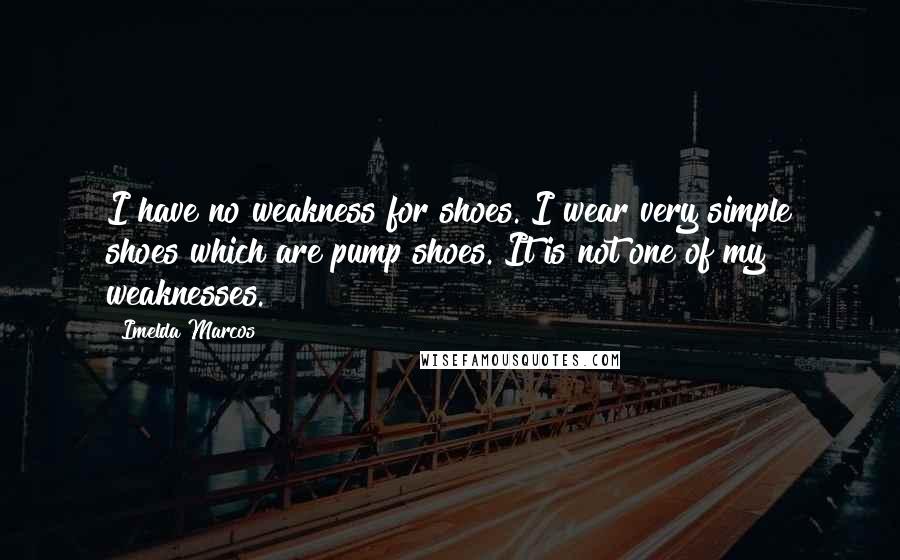 Imelda Marcos Quotes: I have no weakness for shoes. I wear very simple shoes which are pump shoes. It is not one of my weaknesses.