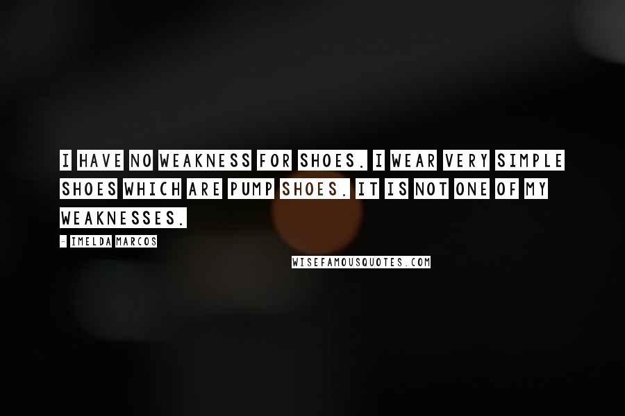 Imelda Marcos Quotes: I have no weakness for shoes. I wear very simple shoes which are pump shoes. It is not one of my weaknesses.
