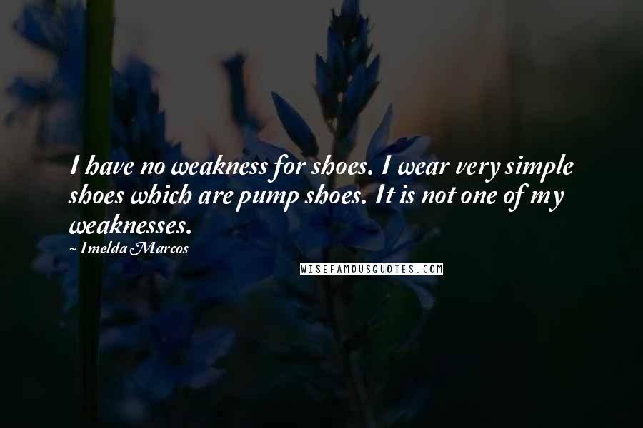 Imelda Marcos Quotes: I have no weakness for shoes. I wear very simple shoes which are pump shoes. It is not one of my weaknesses.