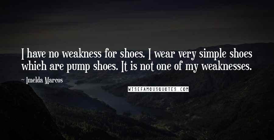 Imelda Marcos Quotes: I have no weakness for shoes. I wear very simple shoes which are pump shoes. It is not one of my weaknesses.