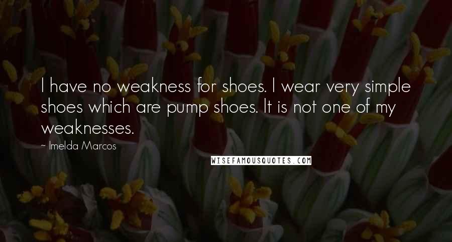 Imelda Marcos Quotes: I have no weakness for shoes. I wear very simple shoes which are pump shoes. It is not one of my weaknesses.