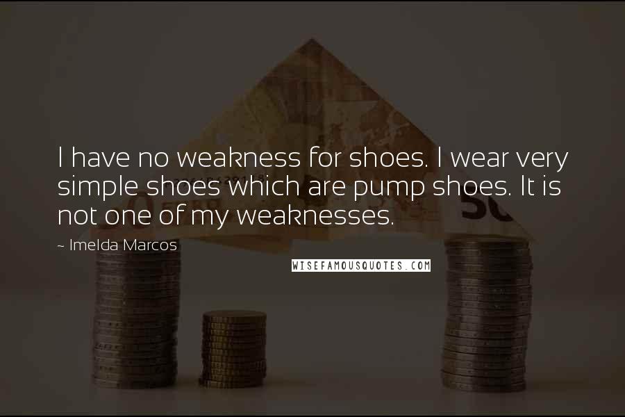 Imelda Marcos Quotes: I have no weakness for shoes. I wear very simple shoes which are pump shoes. It is not one of my weaknesses.