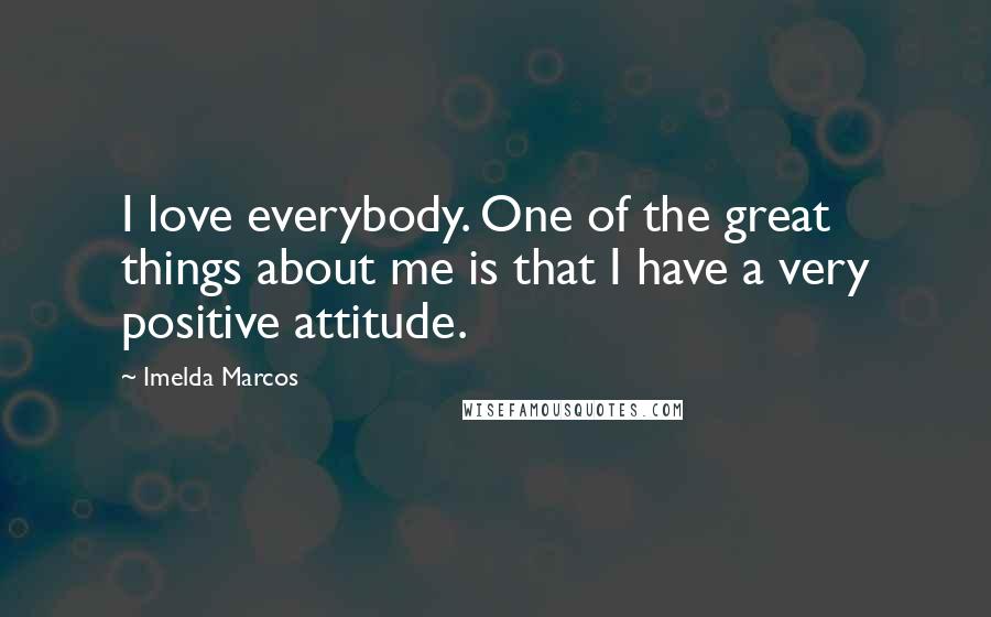 Imelda Marcos Quotes: I love everybody. One of the great things about me is that I have a very positive attitude.
