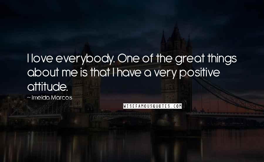 Imelda Marcos Quotes: I love everybody. One of the great things about me is that I have a very positive attitude.