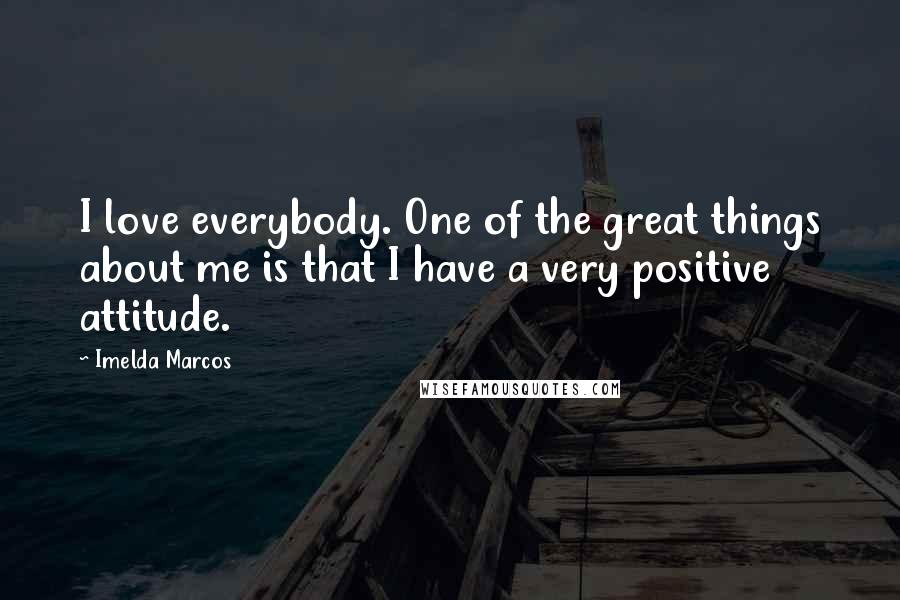 Imelda Marcos Quotes: I love everybody. One of the great things about me is that I have a very positive attitude.