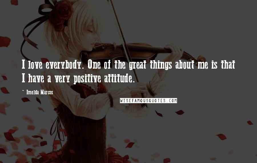 Imelda Marcos Quotes: I love everybody. One of the great things about me is that I have a very positive attitude.