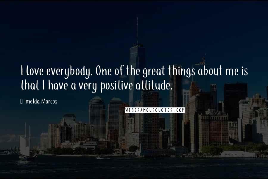 Imelda Marcos Quotes: I love everybody. One of the great things about me is that I have a very positive attitude.