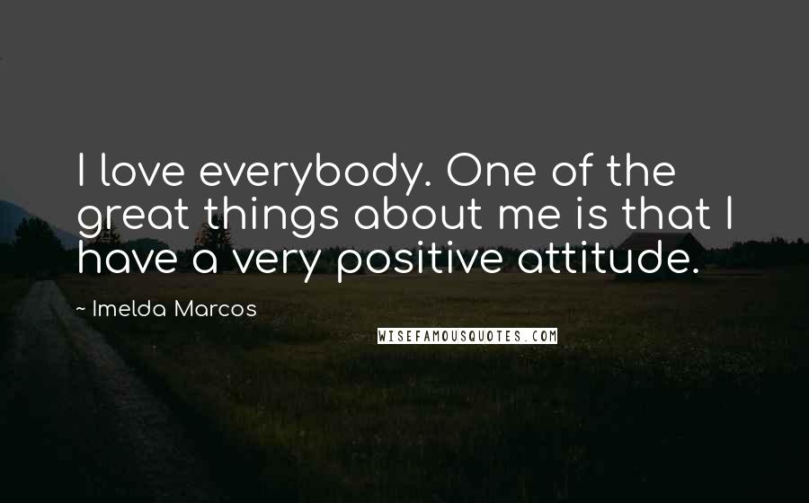 Imelda Marcos Quotes: I love everybody. One of the great things about me is that I have a very positive attitude.