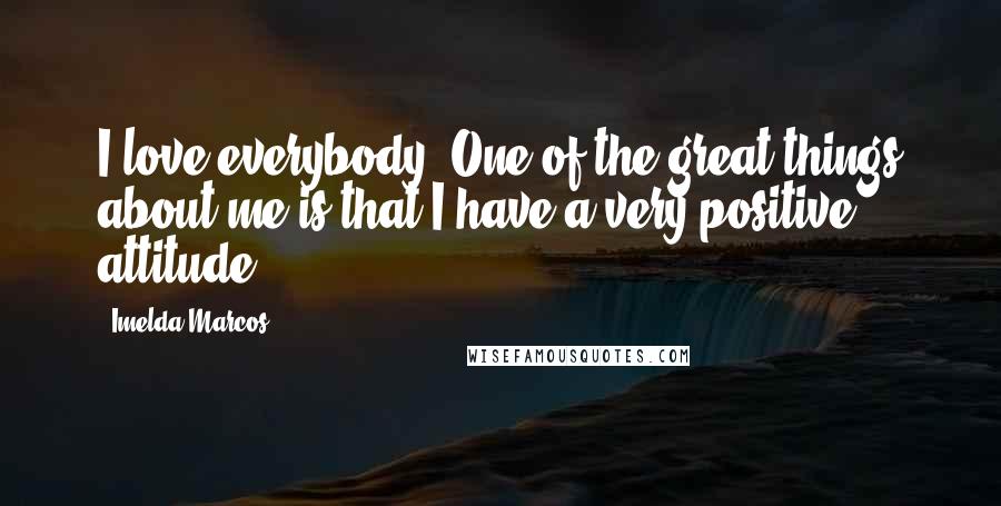 Imelda Marcos Quotes: I love everybody. One of the great things about me is that I have a very positive attitude.