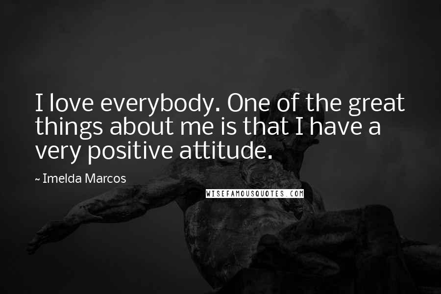 Imelda Marcos Quotes: I love everybody. One of the great things about me is that I have a very positive attitude.