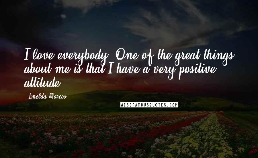 Imelda Marcos Quotes: I love everybody. One of the great things about me is that I have a very positive attitude.