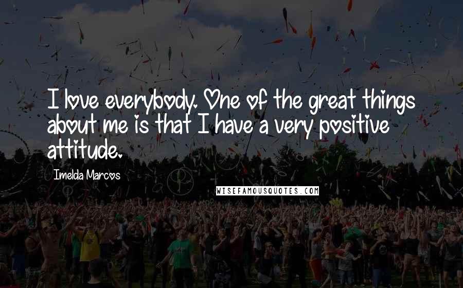 Imelda Marcos Quotes: I love everybody. One of the great things about me is that I have a very positive attitude.