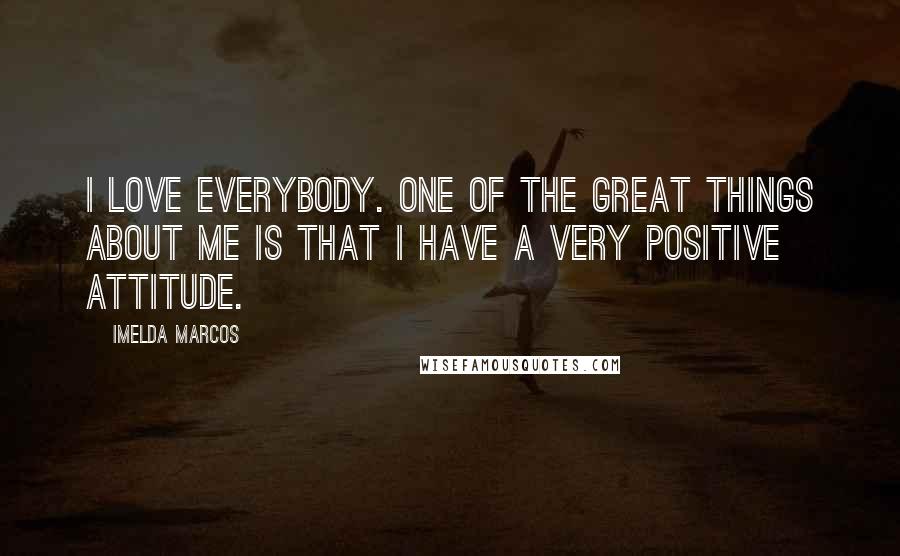 Imelda Marcos Quotes: I love everybody. One of the great things about me is that I have a very positive attitude.