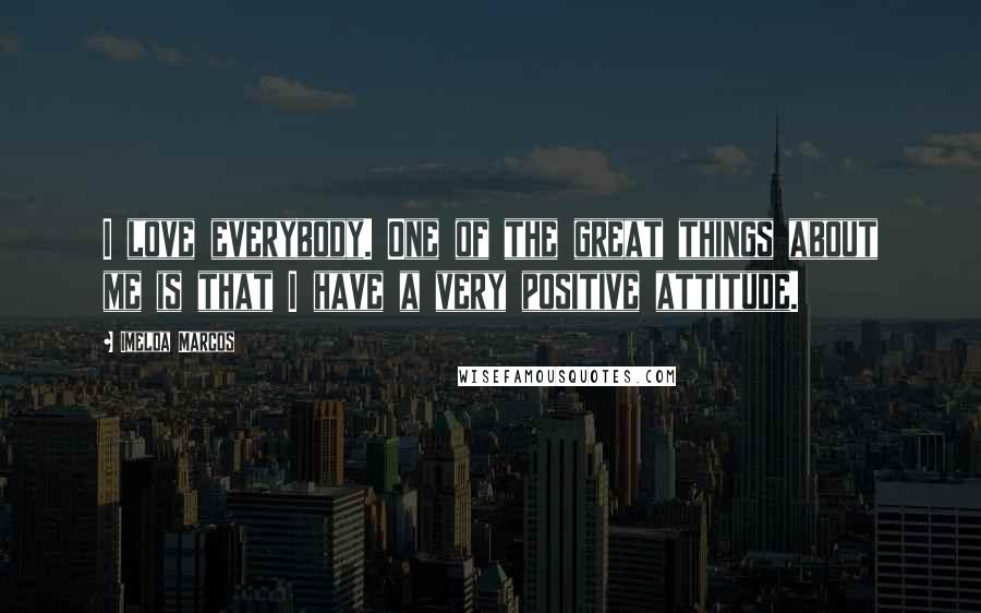 Imelda Marcos Quotes: I love everybody. One of the great things about me is that I have a very positive attitude.