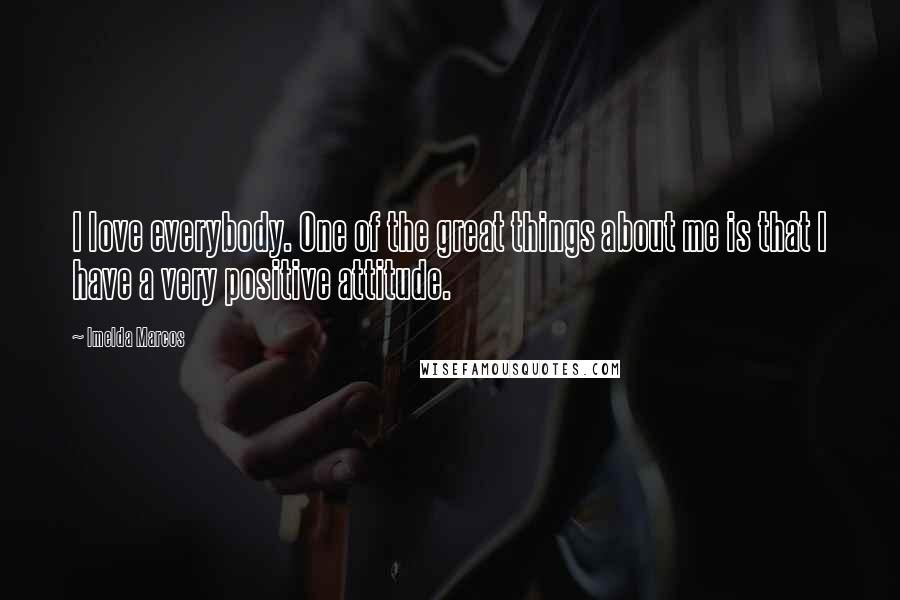 Imelda Marcos Quotes: I love everybody. One of the great things about me is that I have a very positive attitude.