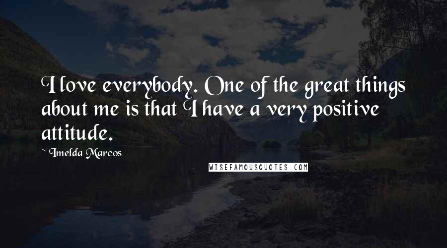 Imelda Marcos Quotes: I love everybody. One of the great things about me is that I have a very positive attitude.