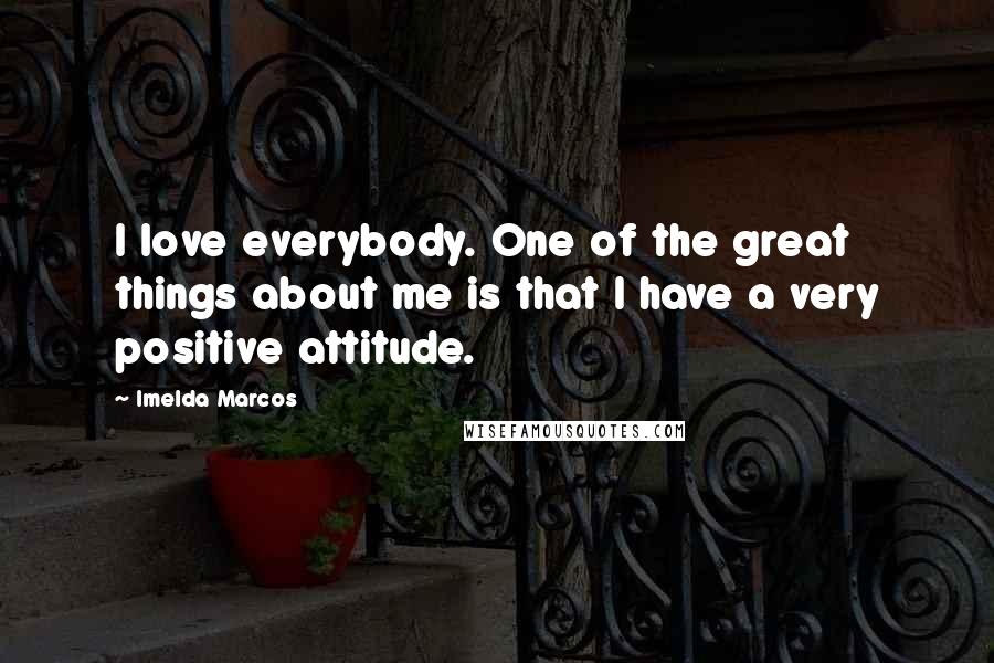 Imelda Marcos Quotes: I love everybody. One of the great things about me is that I have a very positive attitude.