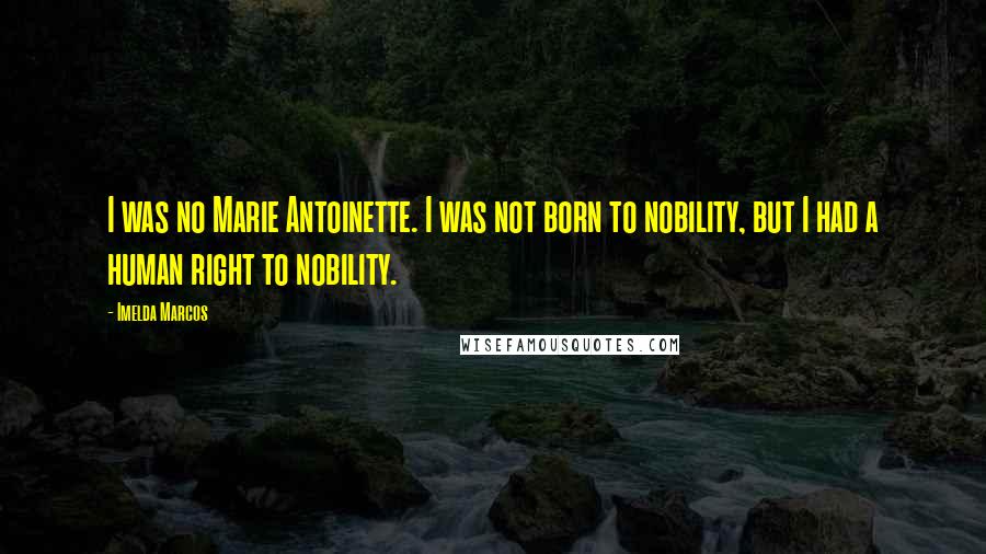 Imelda Marcos Quotes: I was no Marie Antoinette. I was not born to nobility, but I had a human right to nobility.