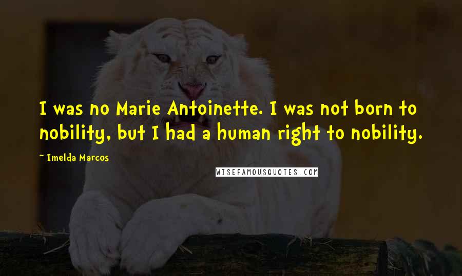 Imelda Marcos Quotes: I was no Marie Antoinette. I was not born to nobility, but I had a human right to nobility.