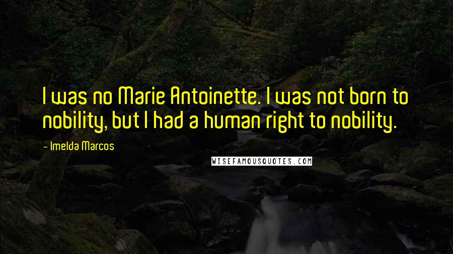 Imelda Marcos Quotes: I was no Marie Antoinette. I was not born to nobility, but I had a human right to nobility.