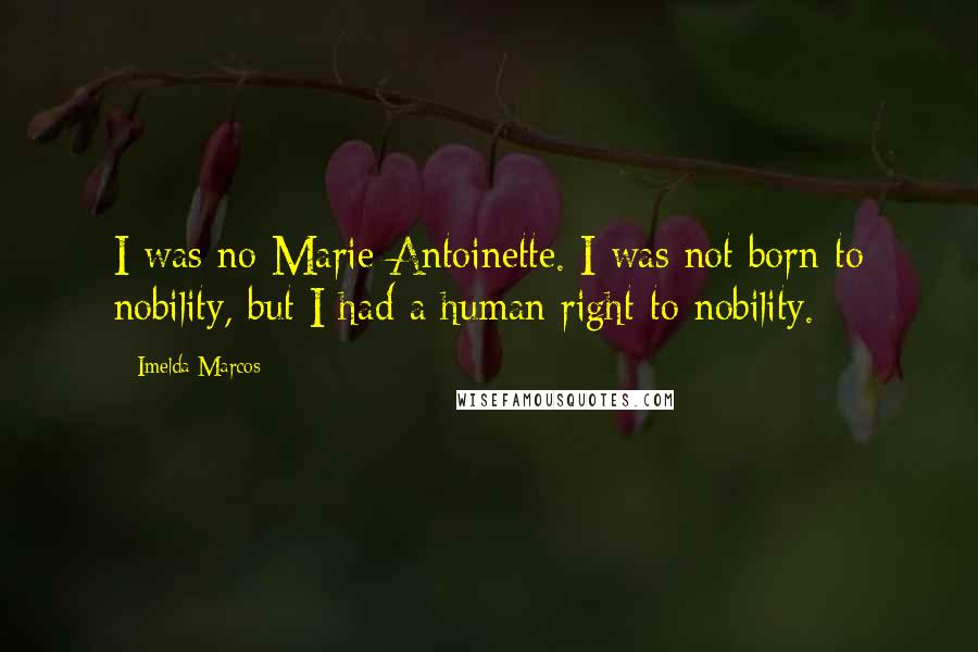 Imelda Marcos Quotes: I was no Marie Antoinette. I was not born to nobility, but I had a human right to nobility.