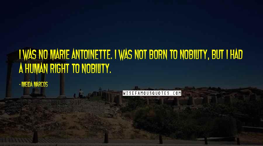 Imelda Marcos Quotes: I was no Marie Antoinette. I was not born to nobility, but I had a human right to nobility.