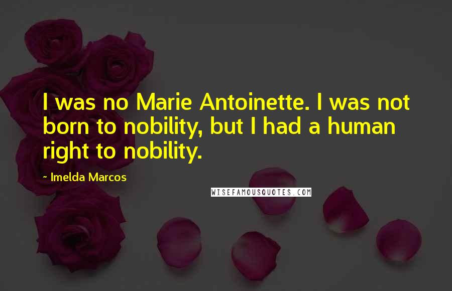 Imelda Marcos Quotes: I was no Marie Antoinette. I was not born to nobility, but I had a human right to nobility.