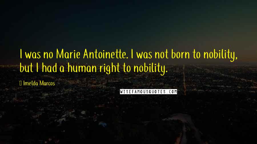 Imelda Marcos Quotes: I was no Marie Antoinette. I was not born to nobility, but I had a human right to nobility.