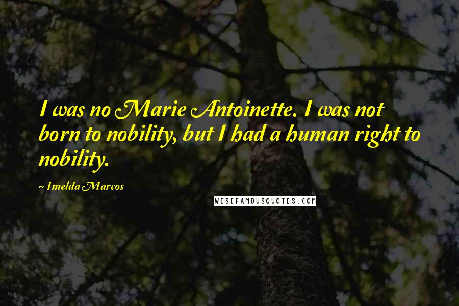 Imelda Marcos Quotes: I was no Marie Antoinette. I was not born to nobility, but I had a human right to nobility.