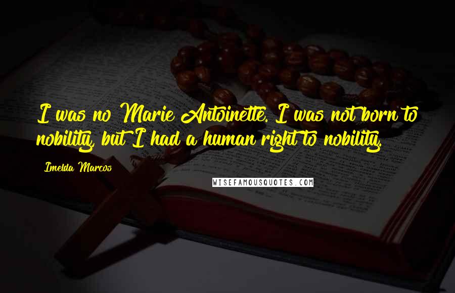Imelda Marcos Quotes: I was no Marie Antoinette. I was not born to nobility, but I had a human right to nobility.