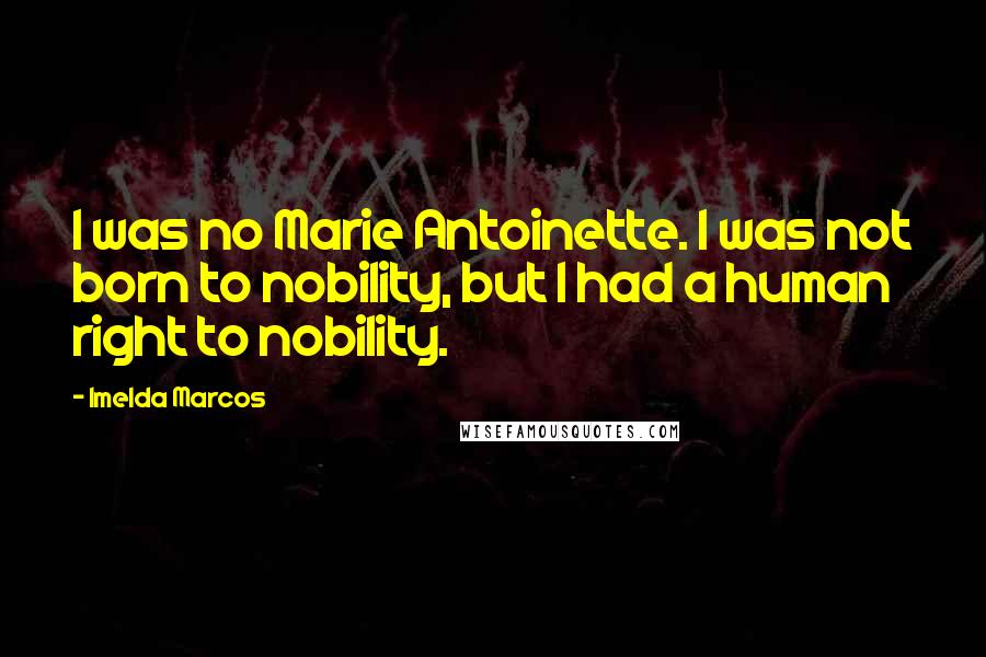 Imelda Marcos Quotes: I was no Marie Antoinette. I was not born to nobility, but I had a human right to nobility.