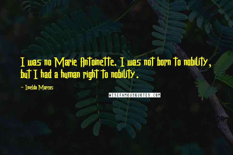 Imelda Marcos Quotes: I was no Marie Antoinette. I was not born to nobility, but I had a human right to nobility.