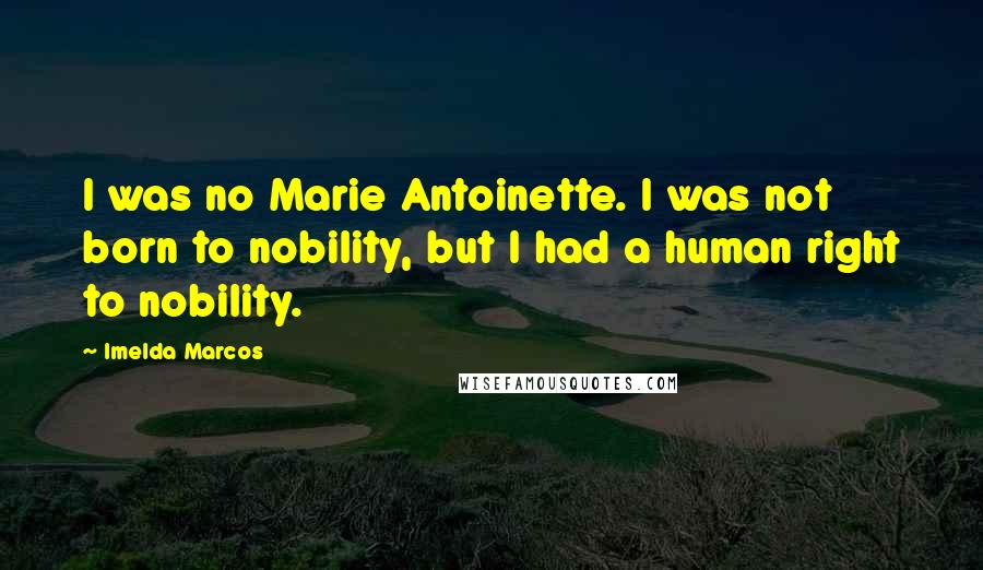 Imelda Marcos Quotes: I was no Marie Antoinette. I was not born to nobility, but I had a human right to nobility.