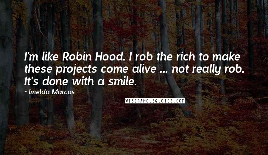 Imelda Marcos Quotes: I'm like Robin Hood. I rob the rich to make these projects come alive ... not really rob. It's done with a smile.