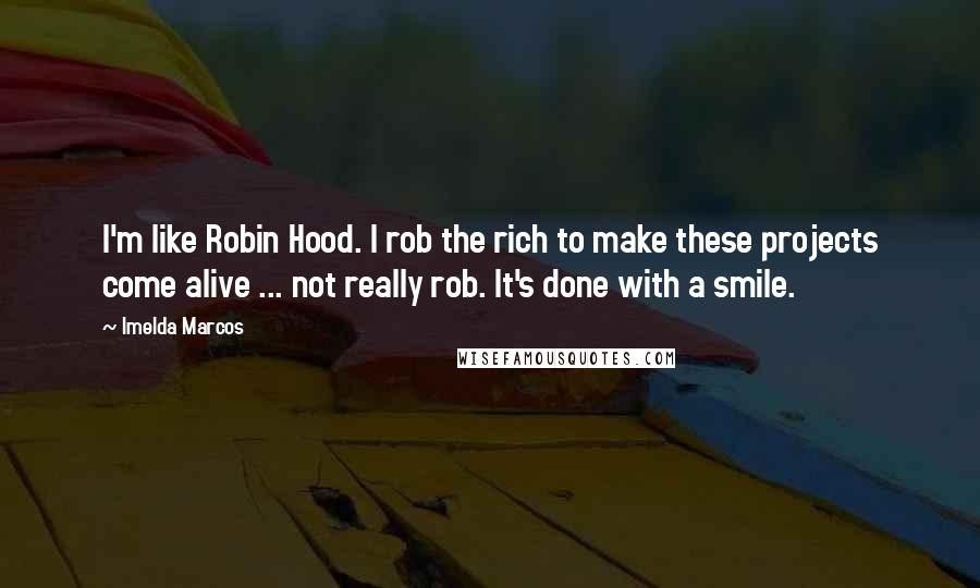 Imelda Marcos Quotes: I'm like Robin Hood. I rob the rich to make these projects come alive ... not really rob. It's done with a smile.