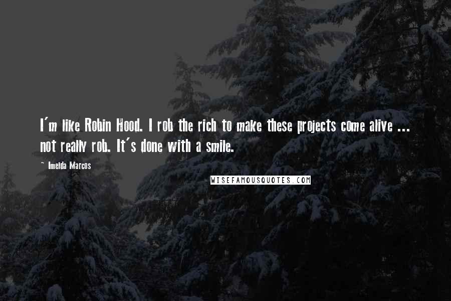 Imelda Marcos Quotes: I'm like Robin Hood. I rob the rich to make these projects come alive ... not really rob. It's done with a smile.