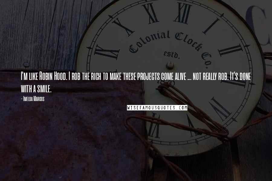 Imelda Marcos Quotes: I'm like Robin Hood. I rob the rich to make these projects come alive ... not really rob. It's done with a smile.