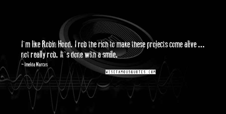 Imelda Marcos Quotes: I'm like Robin Hood. I rob the rich to make these projects come alive ... not really rob. It's done with a smile.