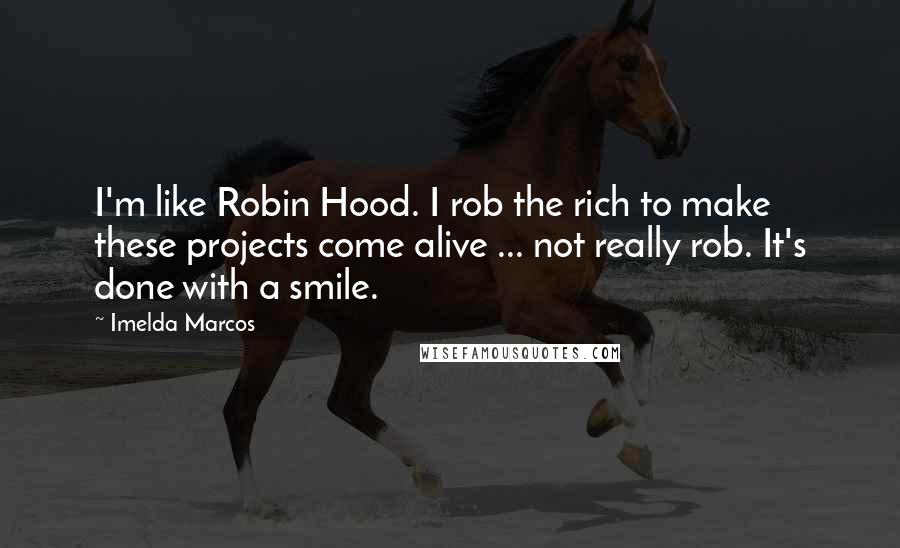 Imelda Marcos Quotes: I'm like Robin Hood. I rob the rich to make these projects come alive ... not really rob. It's done with a smile.