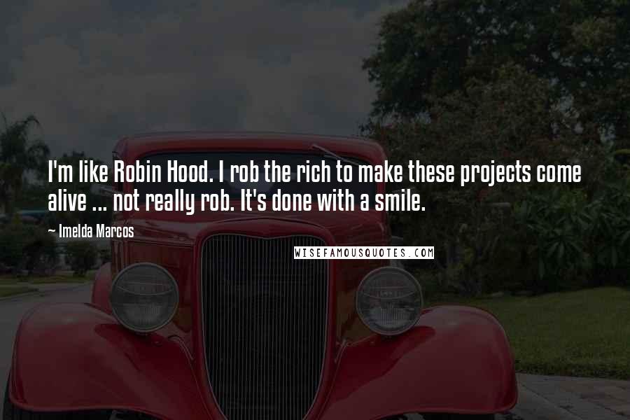 Imelda Marcos Quotes: I'm like Robin Hood. I rob the rich to make these projects come alive ... not really rob. It's done with a smile.