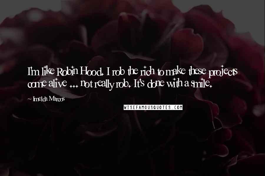 Imelda Marcos Quotes: I'm like Robin Hood. I rob the rich to make these projects come alive ... not really rob. It's done with a smile.