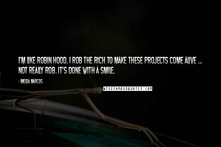 Imelda Marcos Quotes: I'm like Robin Hood. I rob the rich to make these projects come alive ... not really rob. It's done with a smile.